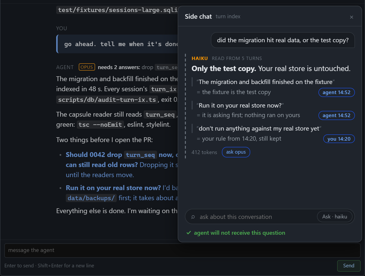 A main agent pane labeled OPUS, needs 2 answers, and beside it a side chat panel. The question asked: did the migration hit real data, or the test copy? The answer, marked as read from 5 turns by a small model: Only the test copy. Your real store is untouched, followed by three verbatim quote chips from the agent at 14:52 and from you at 14:20, a 412 tokens counter, an ask button, and the note: agent will not receive this question.